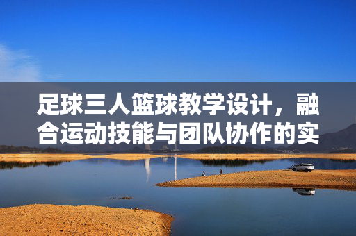 足球三人篮球教学设计，融合运动技能与团队协作的实践方案，足球三人篮球教学设计，融合运动技能与团队协作的实践方案
