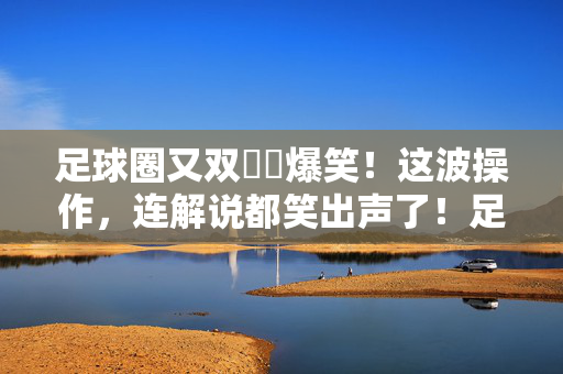 足球圈又双叒叕爆笑！这波操作，连解说都笑出声了！足球圈又双叒叕爆笑！这波操作，连解说都笑出声了！