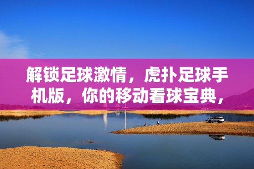 解锁足球激情，虎扑足球手机版，你的移动看球宝典，解锁足球激情，虎扑足球手机版，你的移动看球宝典
