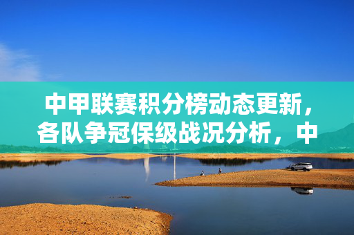 中甲联赛积分榜动态更新，各队争冠保级战况分析，中甲积分榜动态更新，争冠保级战况分析