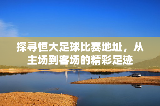 探寻恒大足球比赛地址，从主场到客场的精彩足迹