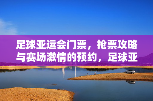 足球亚运会门票，抢票攻略与赛场激情的预约，足球亚运会门票，抢票攻略与赛场激情的预约指南