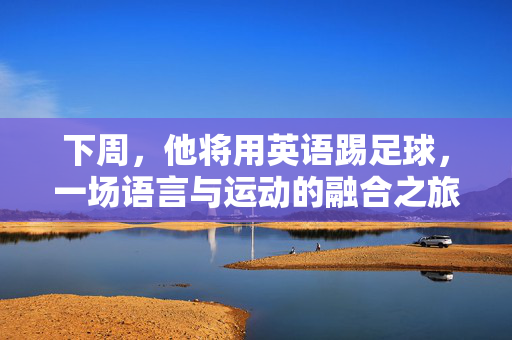 下周，他将用英语踢足球，一场语言与运动的融合之旅，用英语踢足球，一场语言与运动的融合之旅