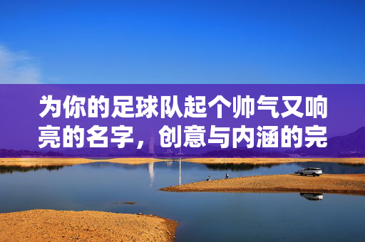 为你的足球队起个帅气又响亮的名字，创意与内涵的完美融合