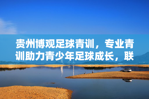贵州博观足球青训,专业青训助力青少年足球成长,联系电话,18512345678(示例,实际可替换)贵州博观足球青训,专业青训助力青少年足球成长,联系电话18512345678