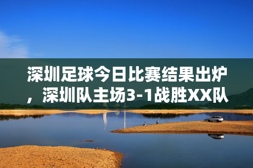 深圳足球今日比赛结果出炉，深圳队主场3-1战胜XX队，球员状态回升，展现年轻力量，深圳队主场3-1胜出，球员状态回升尽显年轻力量
