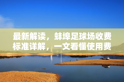 最新解读，蚌埠足球场收费标准详解，一文看懂使用费用与注意事项，最新解读，蚌埠足球场收费标准详解——一文看懂使用费用与注意事项