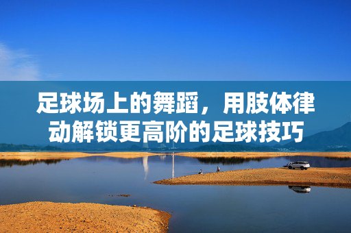 足球场上的舞蹈，用肢体律动解锁更高阶的足球技巧