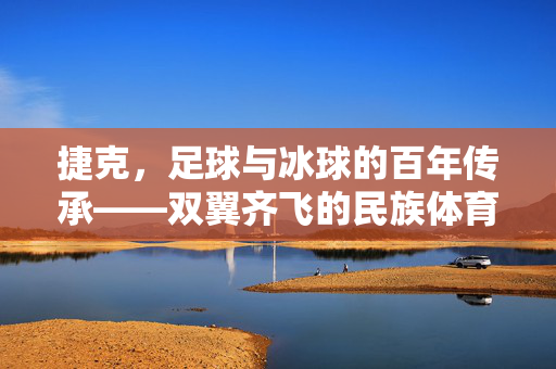 捷克，足球与冰球的百年传承——双翼齐飞的民族体育荣光，捷克，足球与冰球的百年传承——双翼齐飞的民族体育荣光