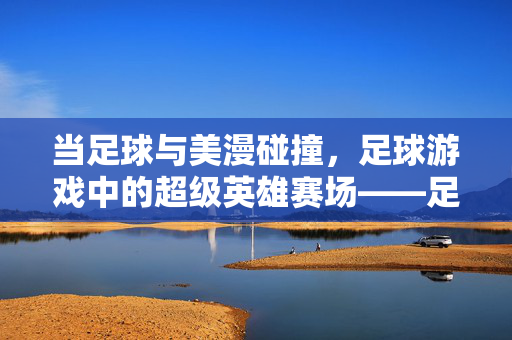 当足球与美漫碰撞，足球游戏中的超级英雄赛场——足球游戏美漫风格探析，当足球与美漫碰撞，足球游戏中的超级英雄赛场——足球游戏美漫风格探析