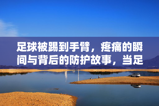 足球被踢到手臂，疼痛的瞬间与背后的防护故事，当足球撞上手臂，疼痛瞬间与背后的防护故事