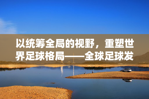 以统筹全局的视野，重塑世界足球格局——全球足球发展的系统性思考，以统筹全局的视野，重塑世界足球格局——全球足球发展的系统性思考