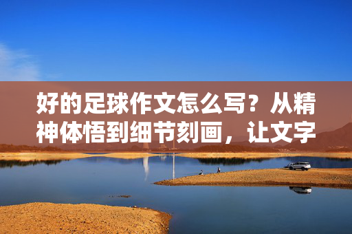 好的足球作文怎么写？从精神体悟到细节刻画，让文字与球魂共鸣