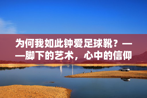 为何我如此钟爱足球靴？——脚下的艺术，心中的信仰，为何我如此钟爱足球靴？——脚下的艺术，心中的信仰