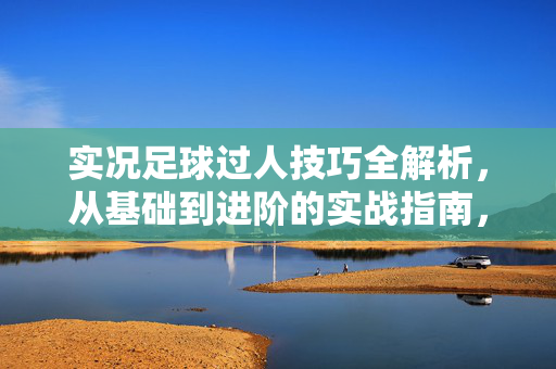 实况足球过人技巧全解析，从基础到进阶的实战指南，实况足球过人技巧全解析，从基础到进阶的实战指南