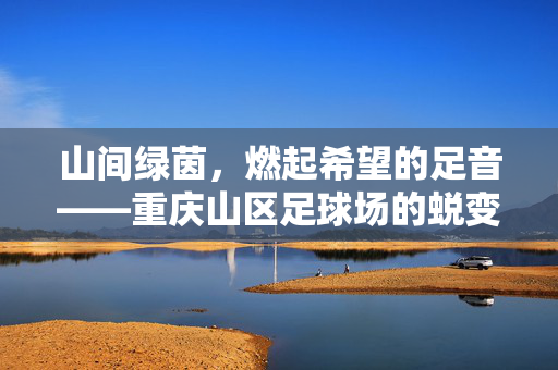 山间绿茵，燃起希望的足音——重庆山区足球场的蜕变与梦想