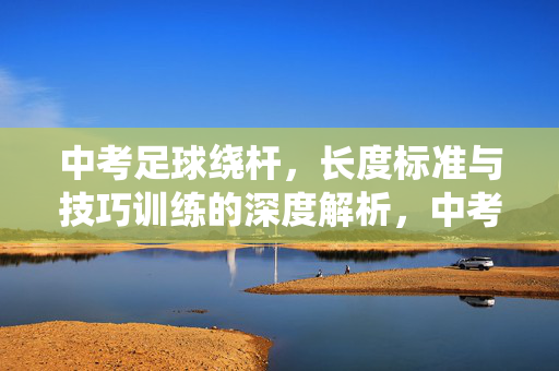 中考足球绕杆，长度标准与技巧训练的深度解析，中考足球绕杆，长度标准与技巧训练的深度解析