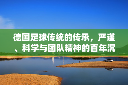 德国足球传统的传承，严谨、科学与团队精神的百年沉淀