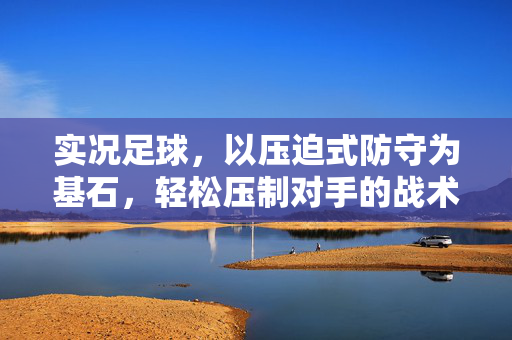 实况足球，以压迫式防守为基石，轻松压制对手的战术秘籍，实况足球压迫式防守战术秘籍，以压迫式防守为基石轻松压制对手