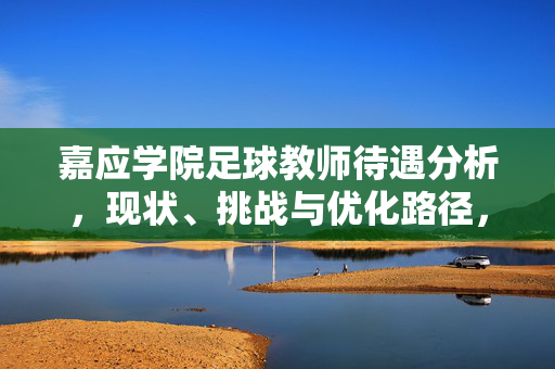 嘉应学院足球教师待遇分析，现状、挑战与优化路径，嘉应学院足球教师待遇分析，现状、挑战与优化路径
