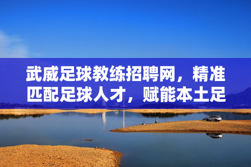 武威足球教练招聘网,精准匹配足球人才,赋能本土足球发展,武威足球教练招聘网,精准匹配足球人才,赋能本土足球发展