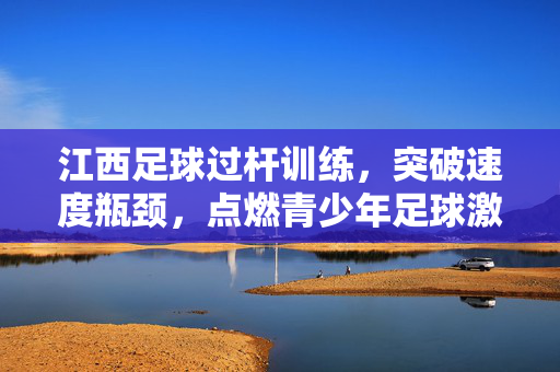 江西足球过杆训练，突破速度瓶颈，点燃青少年足球激情，江西足球过杆训练突破速度瓶颈点燃青少年足球激情