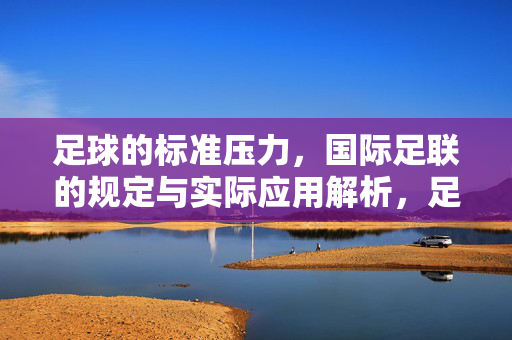 足球的标准压力，国际足联的规定与实际应用解析，足球标准压力，国际足联规定与实际应用解析