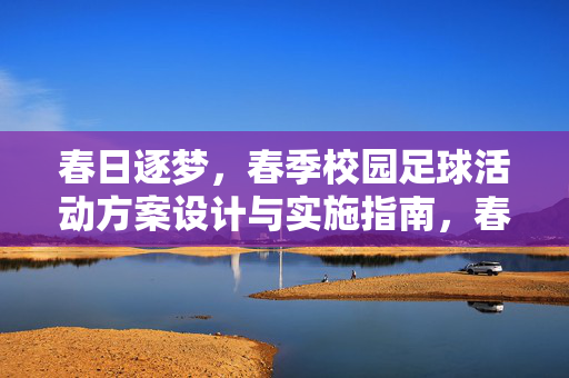 春日逐梦，春季校园足球活动方案设计与实施指南，春日逐梦，春季校园足球活动方案设计与实施指南