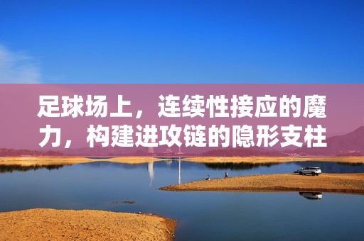 足球场上，连续性接应的魔力，构建进攻链的隐形支柱，足球场上，连续性接应的魔力，构建进攻链的隐形支柱