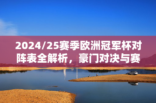 2024/25赛季欧洲冠军杯对阵表全解析,豪门对决与赛程布局深度剖析,2024/25赛季欧洲冠军杯对阵表全解析,豪门对决与赛程布局深度剖析