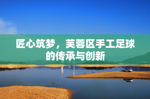 匠心筑梦，芙蓉区手工足球的传承与创新