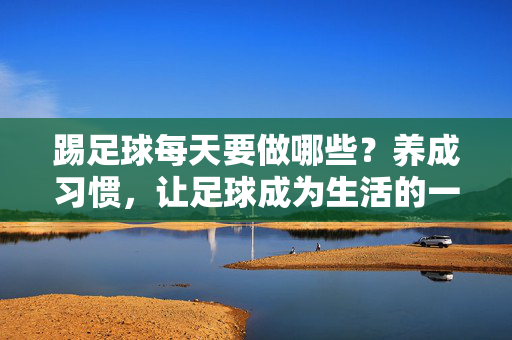 踢足球每天要做哪些？养成习惯，让足球成为生活的一部分，踢足球每天要做哪些？养成习惯，让足球成为生活的一部分
