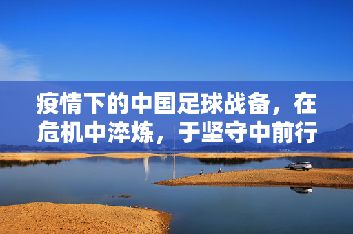 疫情下的中国足球战备，在危机中淬炼，于坚守中前行，疫情下的中国足球战备，在危机中淬炼，于坚守中前行