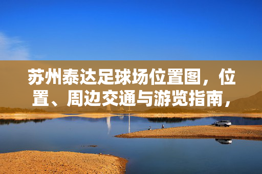 苏州泰达足球场位置图，位置、周边交通与游览指南，苏州泰达足球场位置图，位置、周边交通与游览指南