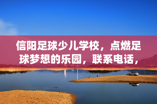 信阳足球少儿学校，点燃足球梦想的乐园，联系电话，[请咨询，0376-635XXXX（示例，实际以学校官方为准）]