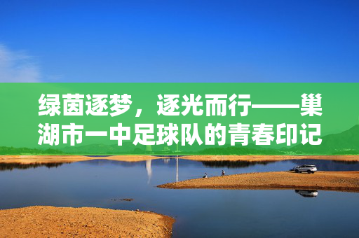 绿茵逐梦，逐光而行——巢湖市一中足球队的青春印记与时代荣光