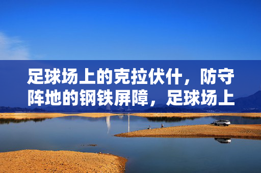 足球场上的克拉伏什，防守阵地的钢铁屏障，足球场上的克拉伏什，防守阵地的钢铁屏障