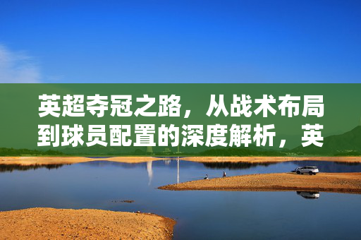 英超夺冠之路，从战术布局到球员配置的深度解析，英超夺冠之路，战术布局与球员配置的深度解析