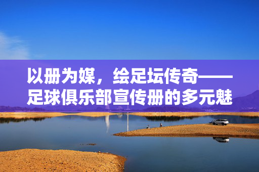 以册为媒，绘足坛传奇——足球俱乐部宣传册的多元魅力与传播价值，以册为媒，绘足坛传奇——足球俱乐部宣传册的多元魅力与传播价值