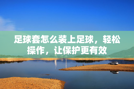 足球套怎么装上足球，轻松操作，让保护更有效