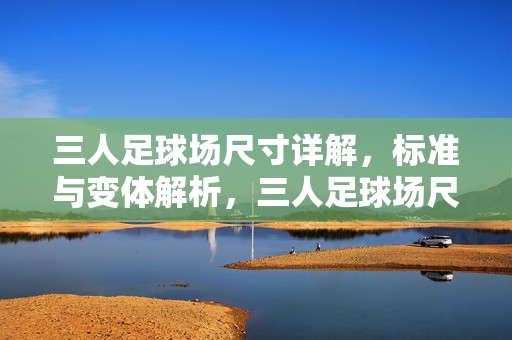三人足球场尺寸详解，标准与变体解析，三人足球场尺寸详解，标准与变体解析