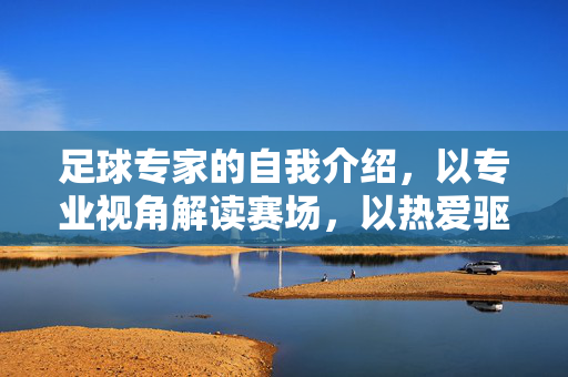 足球专家的自我介绍，以专业视角解读赛场，以热爱驱动深度分析，足球专家，以专业视角解读赛场，以热爱驱动深度分析