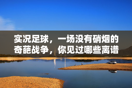 实况足球，一场没有硝烟的奇葩战争，你见过哪些离谱操作？实况足球的奇葩战争，你见过哪些离谱操作？