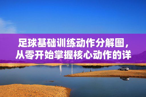 足球基础训练动作分解图，从零开始掌握核心动作的详细指南，足球基础训练动作分解图，从零开始掌握核心动作的详细指南