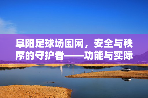 阜阳足球场围网，安全与秩序的守护者——功能与实际应用分析