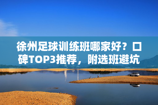徐州足球训练班哪家好？口碑TOP3推荐，附选班避坑指南