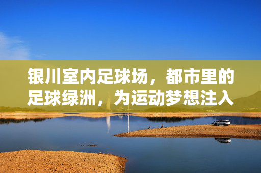 银川室内足球场，都市里的足球绿洲，为运动梦想注入活力