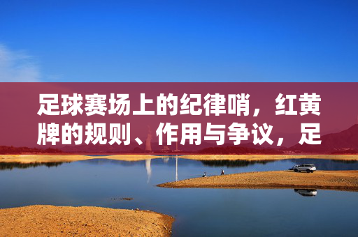 足球赛场上的纪律哨，红黄牌的规则、作用与争议，足球赛场上的纪律哨，红黄牌规则、作用与争议
