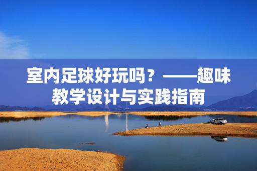 室内足球好玩吗？——趣味教学设计与实践指南