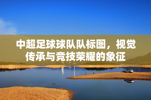 中超足球球队队标图，视觉传承与竞技荣耀的象征